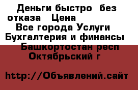 Деньги быстро, без отказа › Цена ­ 3 000 000 - Все города Услуги » Бухгалтерия и финансы   . Башкортостан респ.,Октябрьский г.